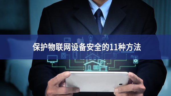 保護物聯(lián)網(wǎng)設備安全的11種方法