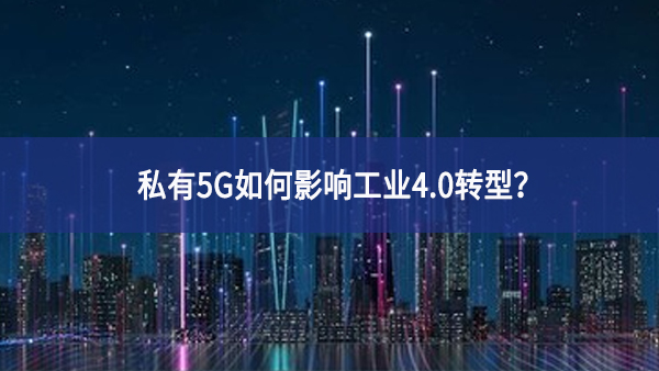 私有5G如何影響工業(yè)4.0轉(zhuǎn)型？