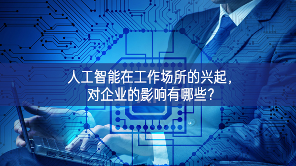 人工智能在工作場(chǎng)所的興起，對(duì)企業(yè)的影響有哪些?