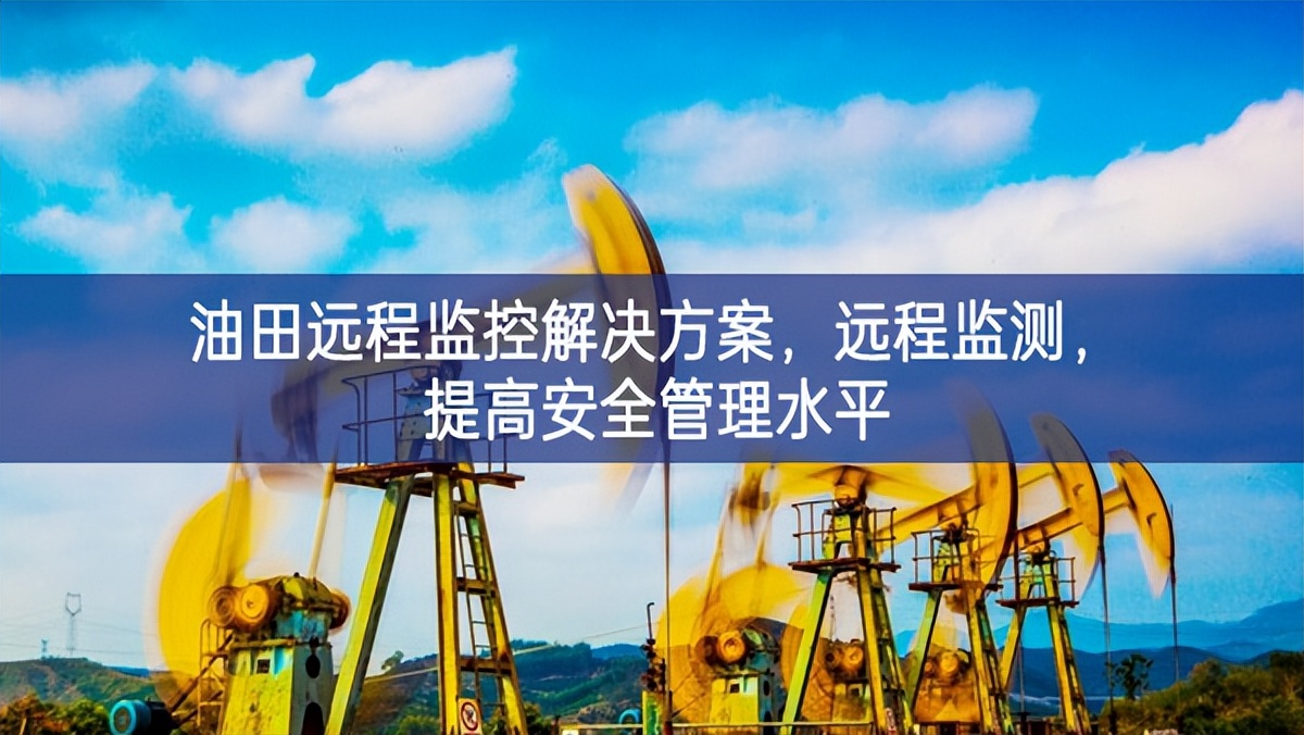 油田遠(yuǎn)程監(jiān)控解決方案，遠(yuǎn)程監(jiān)測(cè)，提高安全管理水平