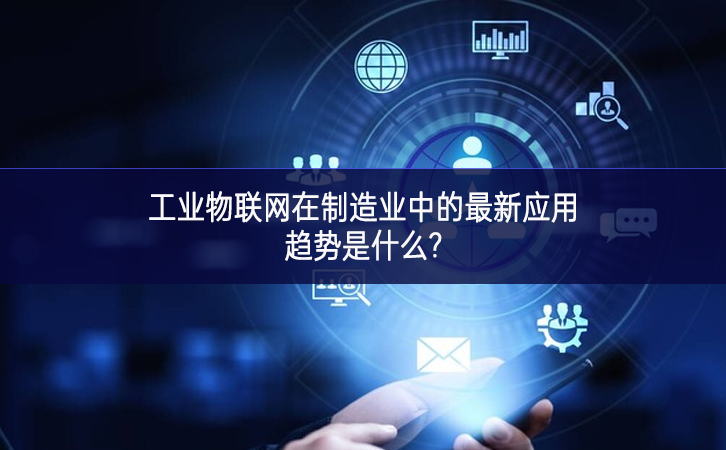 工業(yè)物聯(lián)網(wǎng)在制造業(yè)中的最新應(yīng)用趨勢是什么? 工業(yè)物聯(lián)網(wǎng)在制造業(yè)中的最新應(yīng)用趨勢是什么?