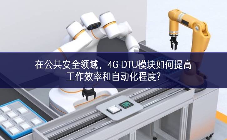 在公共安全領(lǐng)域，4G DTU模塊如何提高工作效率和自動化程度?