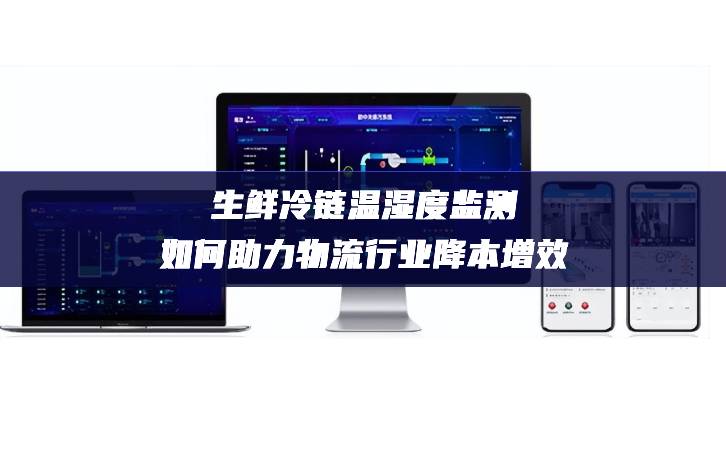生鮮冷鏈溫濕度監(jiān)測(cè)如何助力物流行業(yè)降本增效 生鮮冷鏈溫濕度監(jiān)測(cè)如何助力物流行業(yè)降本增效