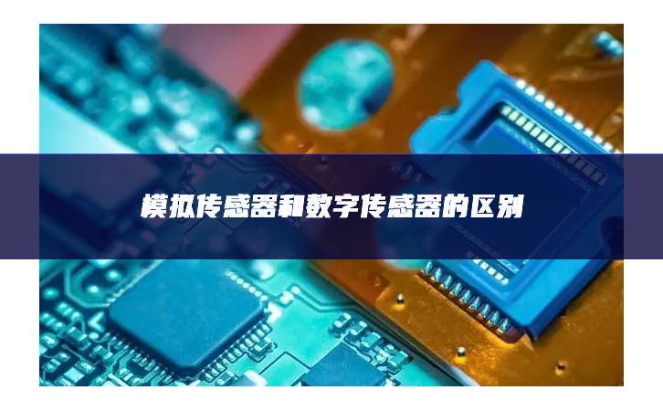 模擬傳感器和數(shù)字傳感器的區(qū)別 模擬傳感器和數(shù)字傳感器的區(qū)別