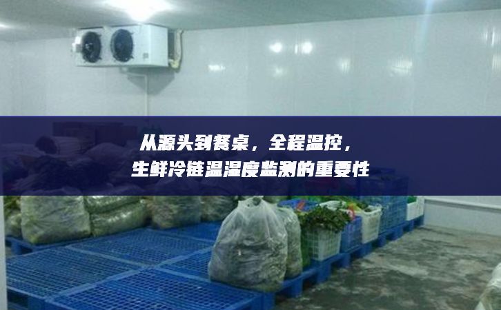 從源頭到餐桌，全程溫控，生鮮冷鏈溫濕度監(jiān)測(cè)的重要性