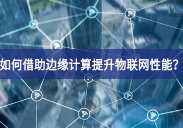 如何借助邊緣計算提升物聯(lián)網(wǎng)性能？