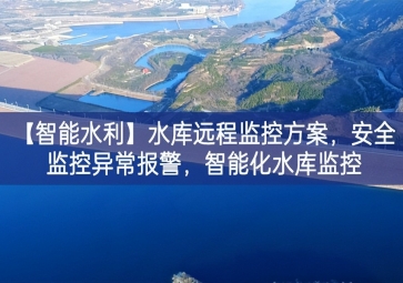 「智能水利」水庫遠程監(jiān)控方案，安全監(jiān)控異常報警，智能化水庫監(jiān)控