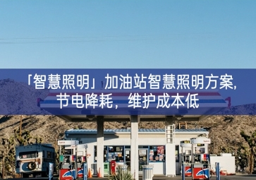「智慧照明」加油站智慧照明方案,節(jié)電降耗，維護成本低