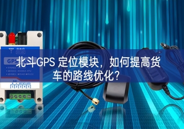 北斗GPS 定位模塊，如何提高貨車的路線優(yōu)化？