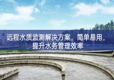 「環(huán)境檢測(cè)」遠(yuǎn)程水質(zhì)監(jiān)測(cè)解決方案，簡(jiǎn)單易用，提升水務(wù)管理效率