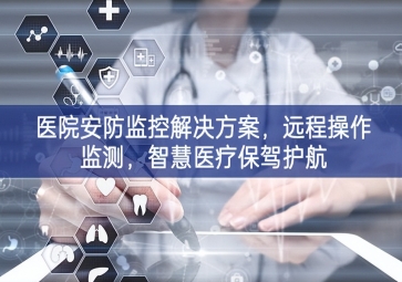 「智慧安防」醫(yī)院安防監(jiān)控解決方案，遠(yuǎn)程操作監(jiān)測，智慧醫(yī)療保駕護(hù)航
