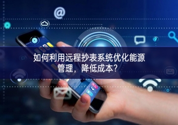 如何利用遠(yuǎn)程抄表系統(tǒng)優(yōu)化能源管理，降低成本？