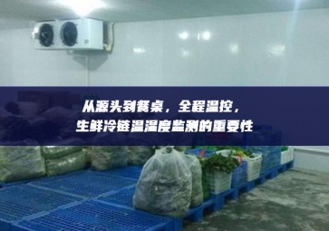從源頭到餐桌，全程溫控，生鮮冷鏈溫濕度監(jiān)測(cè)的重要性