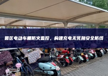 園區(qū)電動車棚防火監(jiān)控，構(gòu)建充電無死角安全防線