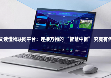 一文讀懂物聯(lián)網(wǎng)平臺(tái)：連接萬(wàn)物的 “智慧中樞” 究竟有何用